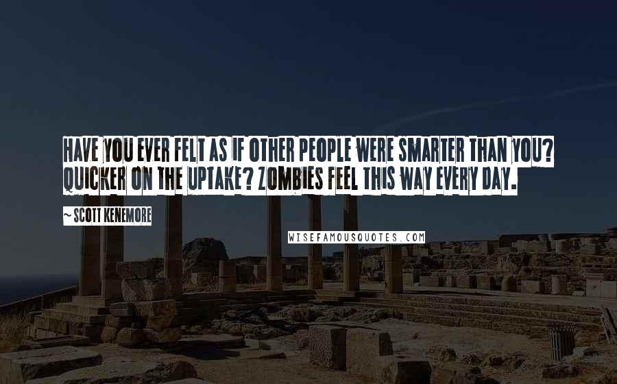 Scott Kenemore Quotes: Have you ever felt as if other people were smarter than you? Quicker on the uptake? Zombies feel this way every day.