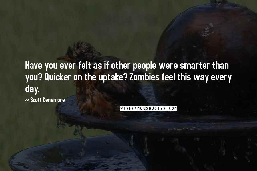 Scott Kenemore Quotes: Have you ever felt as if other people were smarter than you? Quicker on the uptake? Zombies feel this way every day.