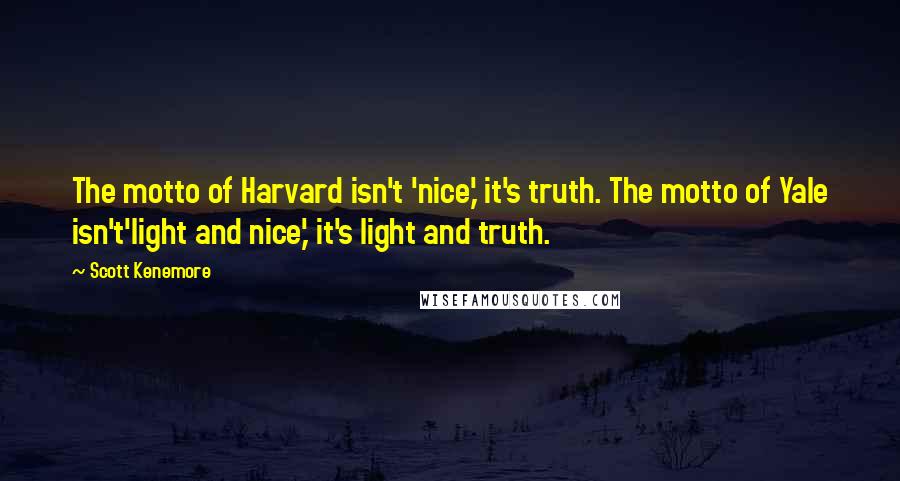 Scott Kenemore Quotes: The motto of Harvard isn't 'nice,' it's truth. The motto of Yale isn't'light and nice,' it's light and truth.