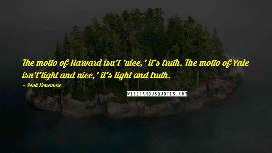 Scott Kenemore Quotes: The motto of Harvard isn't 'nice,' it's truth. The motto of Yale isn't'light and nice,' it's light and truth.