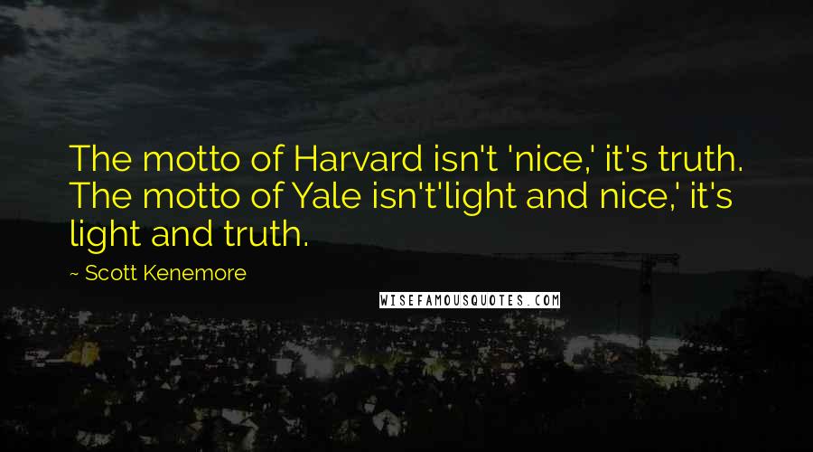 Scott Kenemore Quotes: The motto of Harvard isn't 'nice,' it's truth. The motto of Yale isn't'light and nice,' it's light and truth.