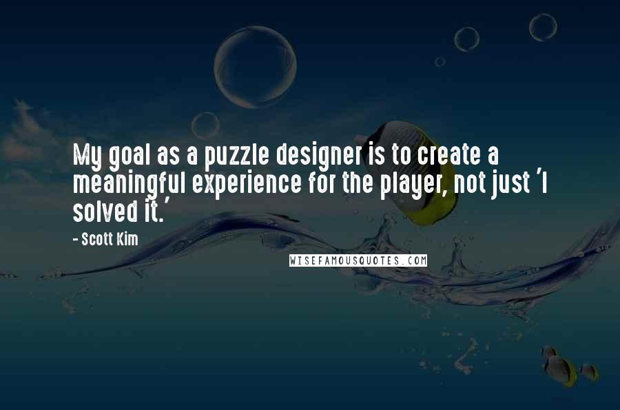 Scott Kim Quotes: My goal as a puzzle designer is to create a meaningful experience for the player, not just 'I solved it.'