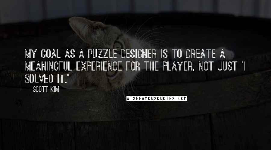 Scott Kim Quotes: My goal as a puzzle designer is to create a meaningful experience for the player, not just 'I solved it.'