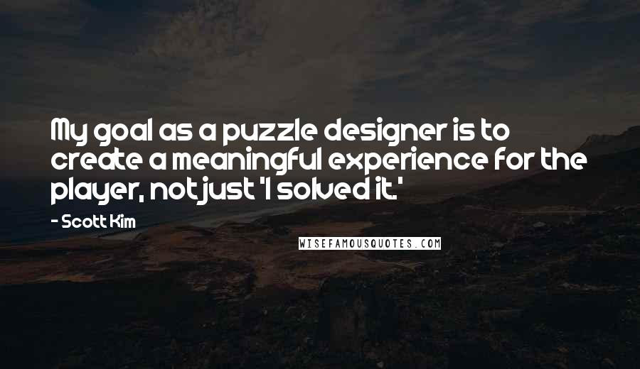 Scott Kim Quotes: My goal as a puzzle designer is to create a meaningful experience for the player, not just 'I solved it.'