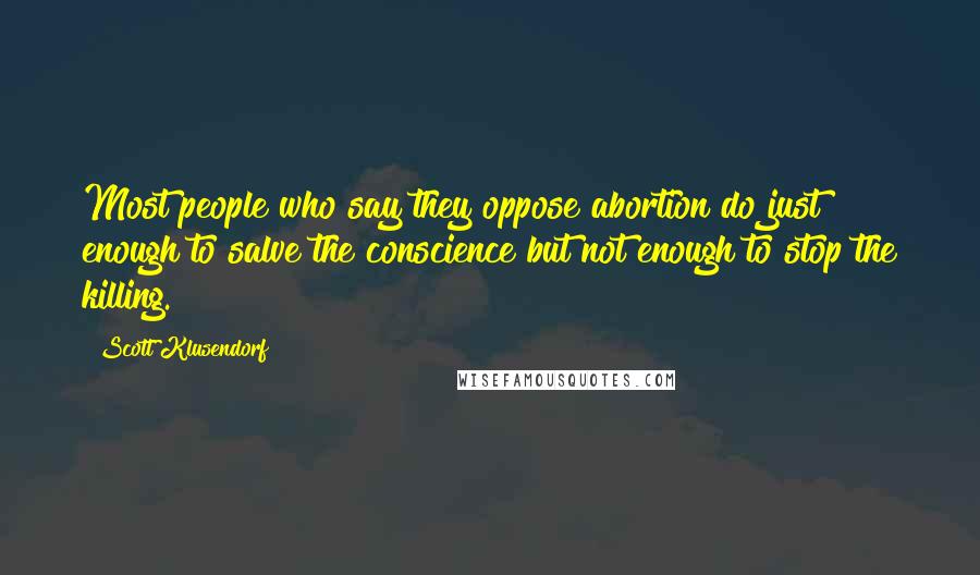 Scott Klusendorf Quotes: Most people who say they oppose abortion do just enough to salve the conscience but not enough to stop the killing.