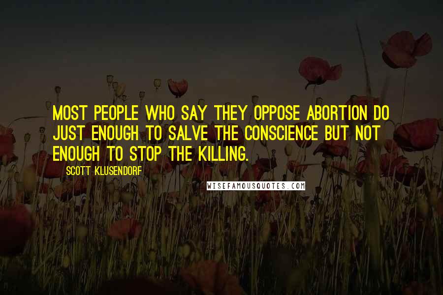Scott Klusendorf Quotes: Most people who say they oppose abortion do just enough to salve the conscience but not enough to stop the killing.