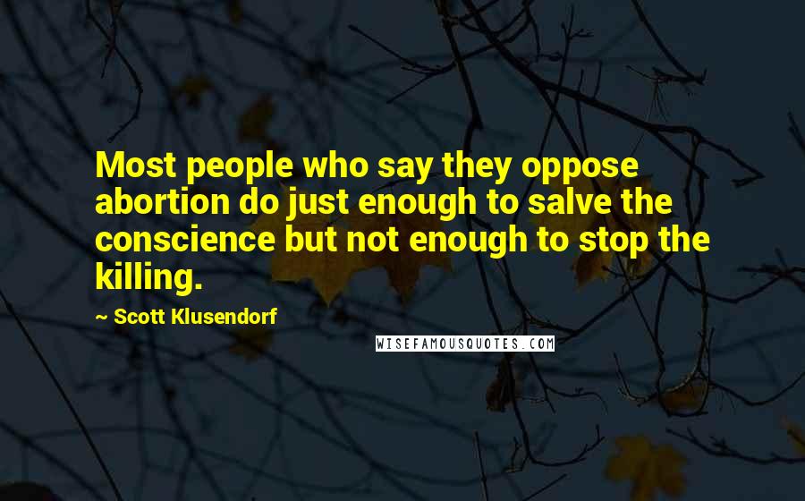 Scott Klusendorf Quotes: Most people who say they oppose abortion do just enough to salve the conscience but not enough to stop the killing.