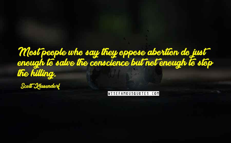 Scott Klusendorf Quotes: Most people who say they oppose abortion do just enough to salve the conscience but not enough to stop the killing.