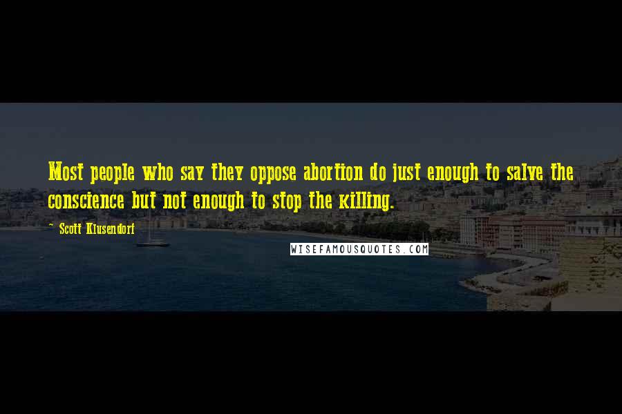 Scott Klusendorf Quotes: Most people who say they oppose abortion do just enough to salve the conscience but not enough to stop the killing.