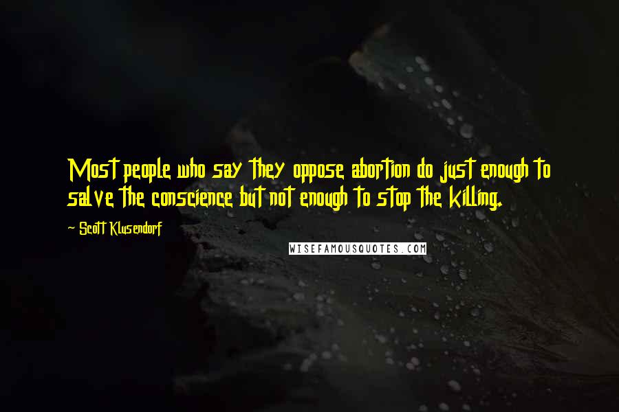 Scott Klusendorf Quotes: Most people who say they oppose abortion do just enough to salve the conscience but not enough to stop the killing.