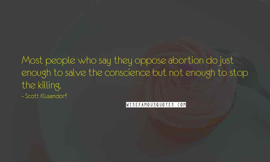 Scott Klusendorf Quotes: Most people who say they oppose abortion do just enough to salve the conscience but not enough to stop the killing.