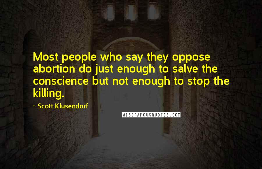 Scott Klusendorf Quotes: Most people who say they oppose abortion do just enough to salve the conscience but not enough to stop the killing.