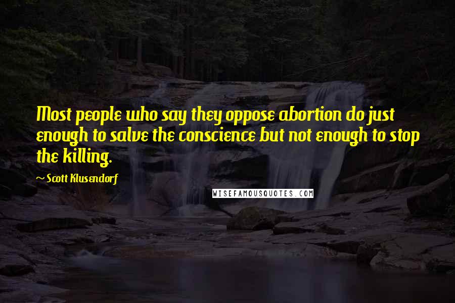 Scott Klusendorf Quotes: Most people who say they oppose abortion do just enough to salve the conscience but not enough to stop the killing.