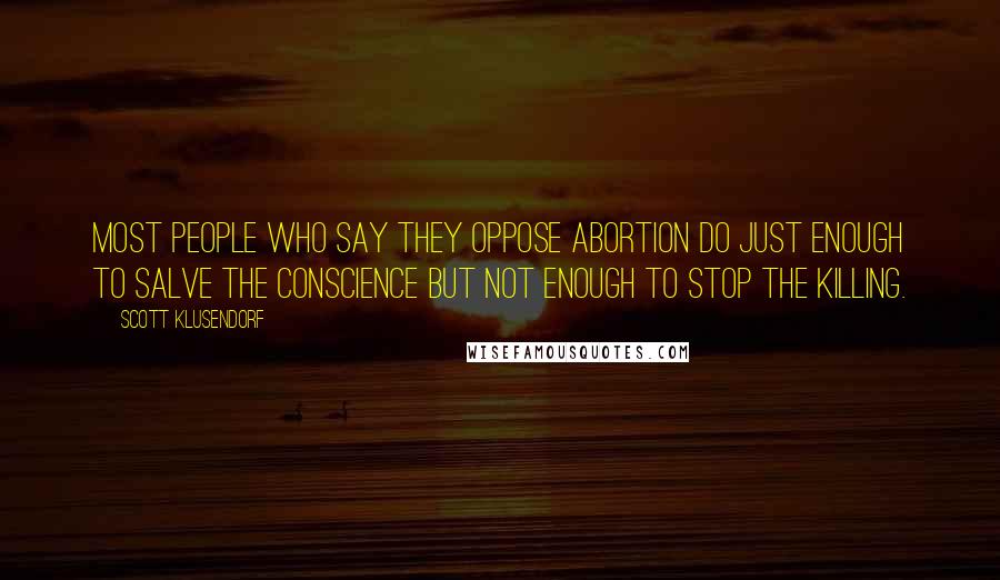 Scott Klusendorf Quotes: Most people who say they oppose abortion do just enough to salve the conscience but not enough to stop the killing.