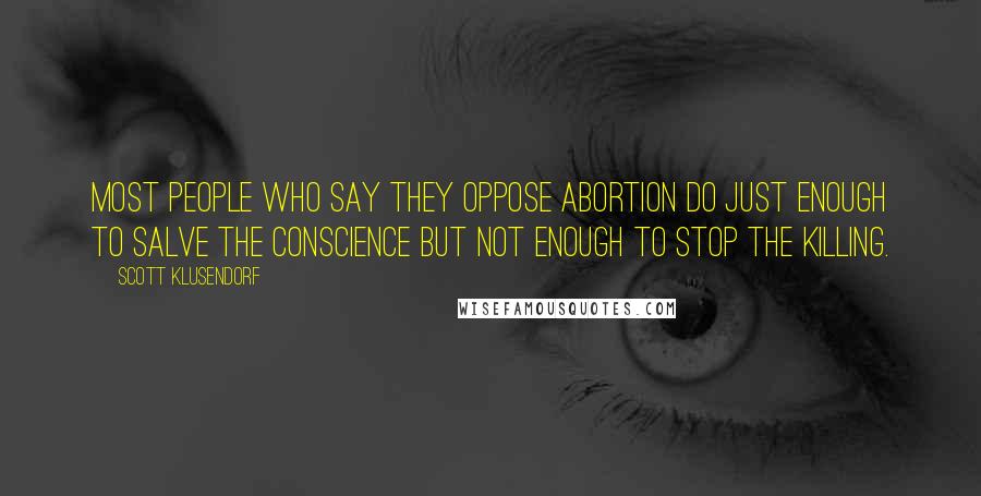 Scott Klusendorf Quotes: Most people who say they oppose abortion do just enough to salve the conscience but not enough to stop the killing.