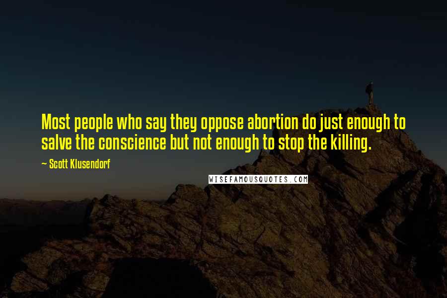 Scott Klusendorf Quotes: Most people who say they oppose abortion do just enough to salve the conscience but not enough to stop the killing.