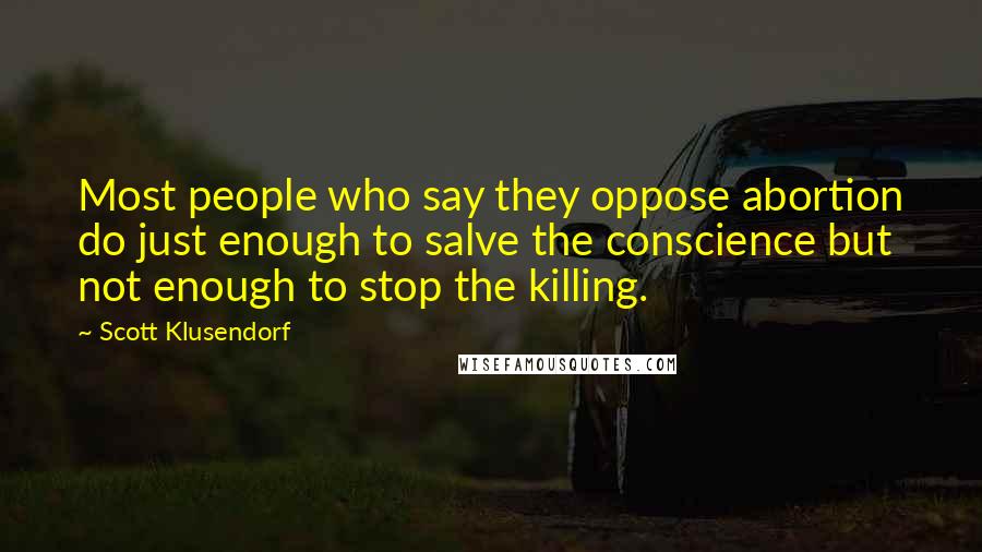 Scott Klusendorf Quotes: Most people who say they oppose abortion do just enough to salve the conscience but not enough to stop the killing.