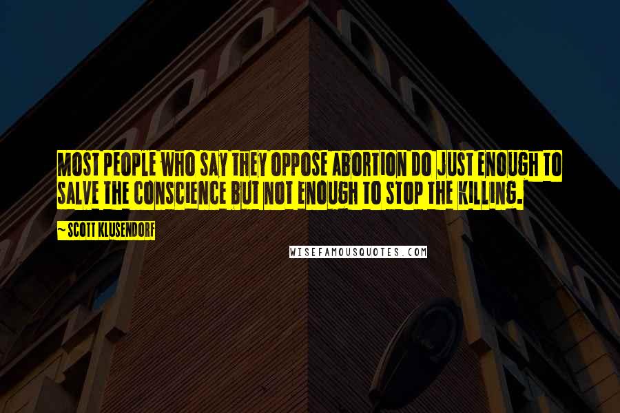 Scott Klusendorf Quotes: Most people who say they oppose abortion do just enough to salve the conscience but not enough to stop the killing.
