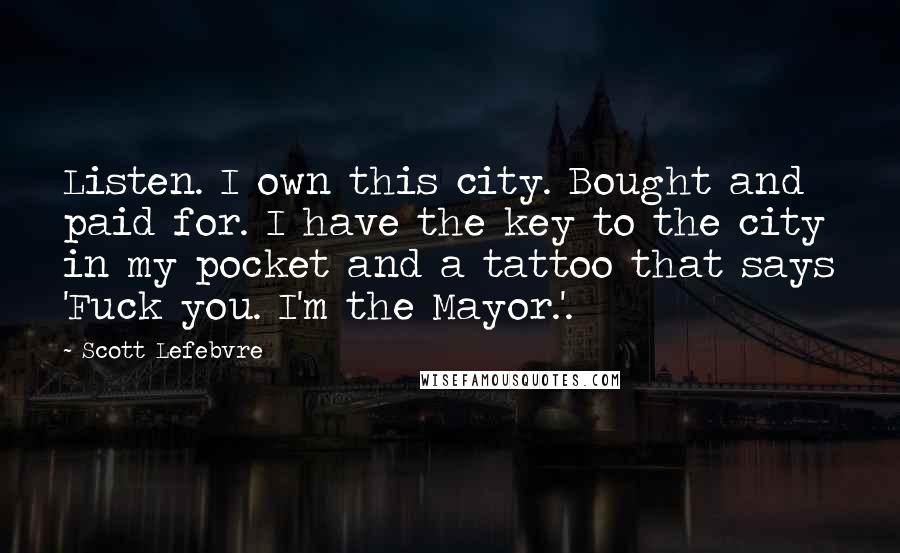 Scott Lefebvre Quotes: Listen. I own this city. Bought and paid for. I have the key to the city in my pocket and a tattoo that says 'Fuck you. I'm the Mayor.'.