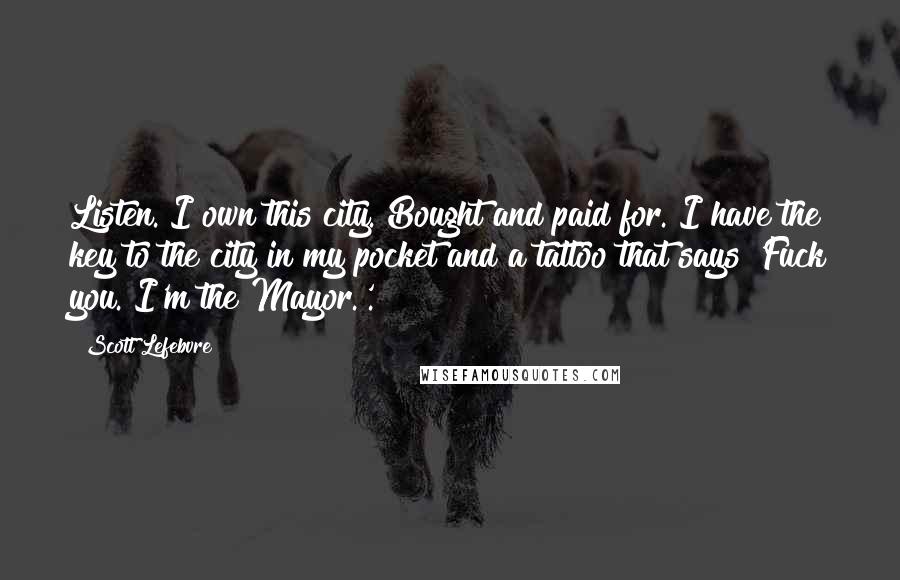 Scott Lefebvre Quotes: Listen. I own this city. Bought and paid for. I have the key to the city in my pocket and a tattoo that says 'Fuck you. I'm the Mayor.'.