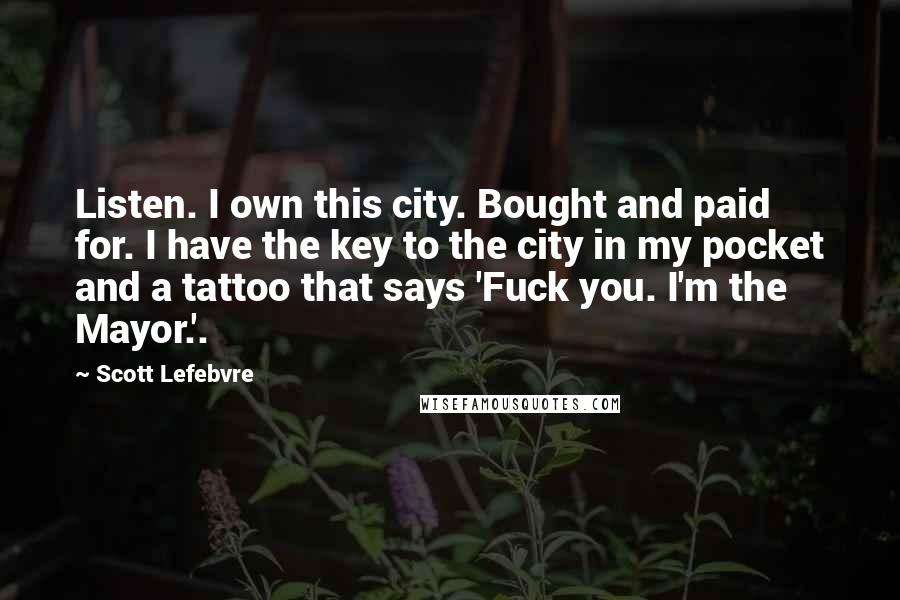 Scott Lefebvre Quotes: Listen. I own this city. Bought and paid for. I have the key to the city in my pocket and a tattoo that says 'Fuck you. I'm the Mayor.'.