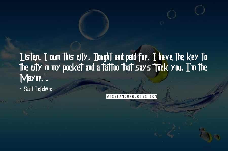 Scott Lefebvre Quotes: Listen. I own this city. Bought and paid for. I have the key to the city in my pocket and a tattoo that says 'Fuck you. I'm the Mayor.'.