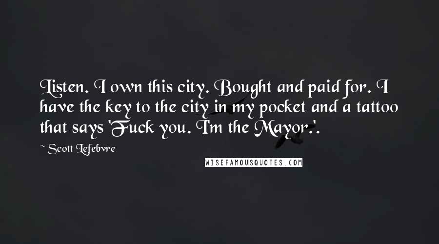 Scott Lefebvre Quotes: Listen. I own this city. Bought and paid for. I have the key to the city in my pocket and a tattoo that says 'Fuck you. I'm the Mayor.'.