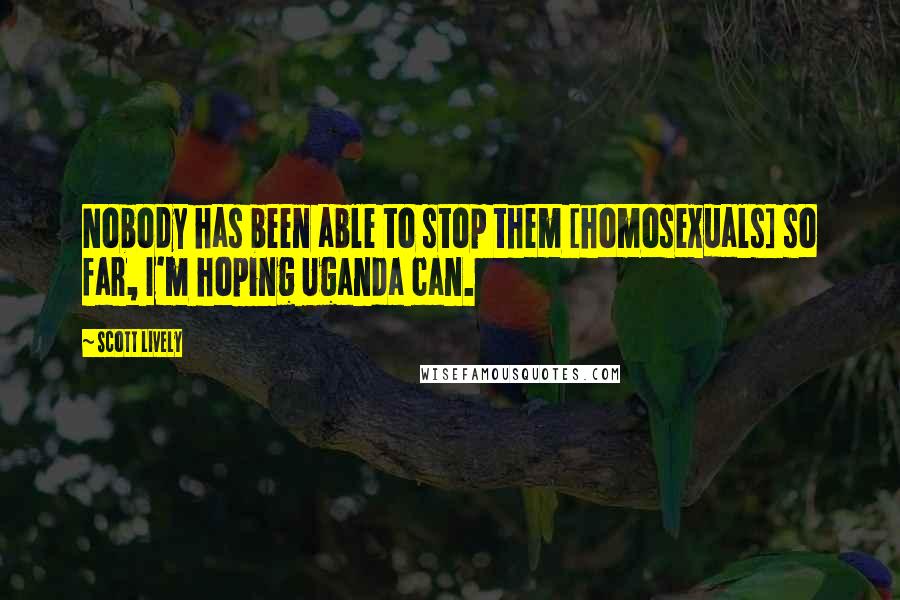 Scott Lively Quotes: Nobody has been able to stop them [homosexuals] so far, I'm hoping Uganda can.