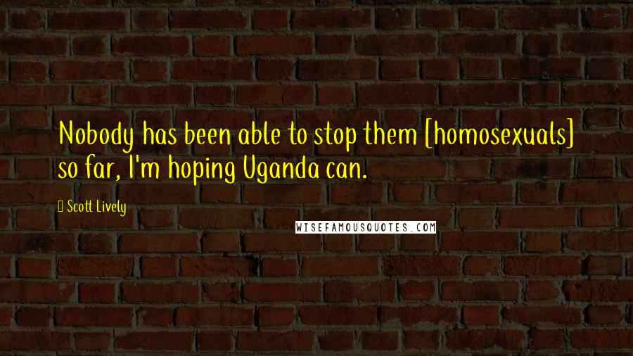 Scott Lively Quotes: Nobody has been able to stop them [homosexuals] so far, I'm hoping Uganda can.