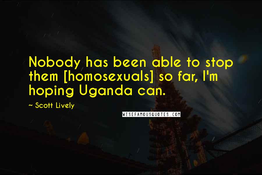 Scott Lively Quotes: Nobody has been able to stop them [homosexuals] so far, I'm hoping Uganda can.