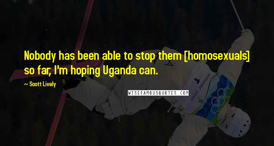 Scott Lively Quotes: Nobody has been able to stop them [homosexuals] so far, I'm hoping Uganda can.