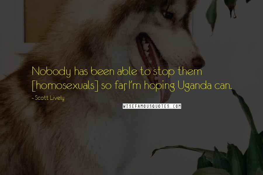 Scott Lively Quotes: Nobody has been able to stop them [homosexuals] so far, I'm hoping Uganda can.