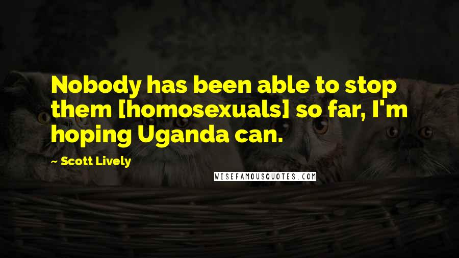 Scott Lively Quotes: Nobody has been able to stop them [homosexuals] so far, I'm hoping Uganda can.