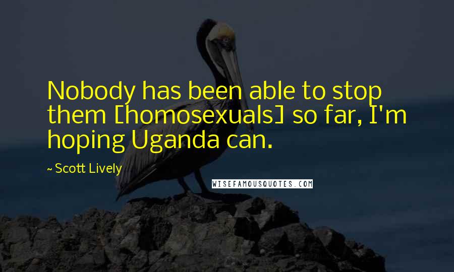 Scott Lively Quotes: Nobody has been able to stop them [homosexuals] so far, I'm hoping Uganda can.