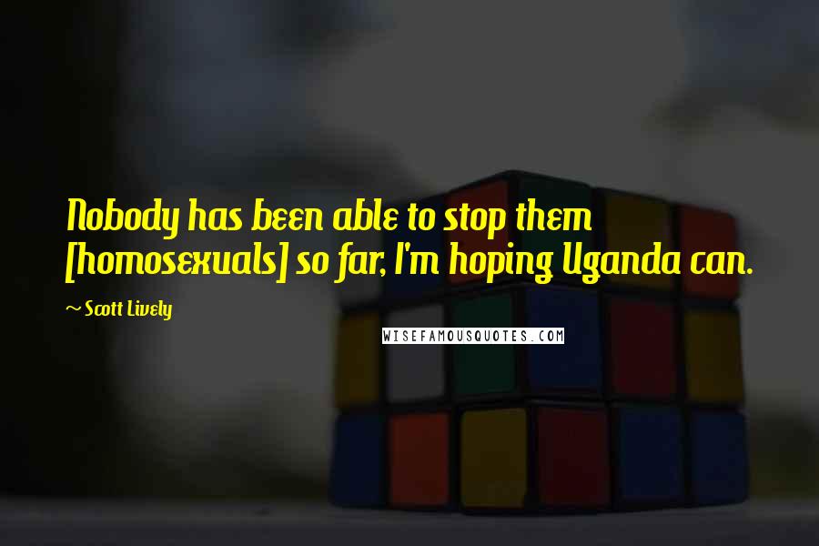 Scott Lively Quotes: Nobody has been able to stop them [homosexuals] so far, I'm hoping Uganda can.