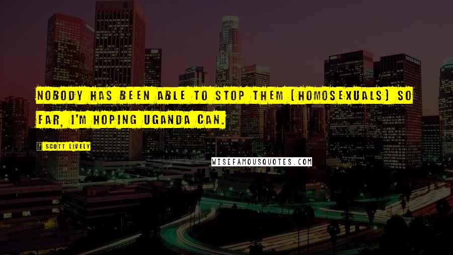 Scott Lively Quotes: Nobody has been able to stop them [homosexuals] so far, I'm hoping Uganda can.