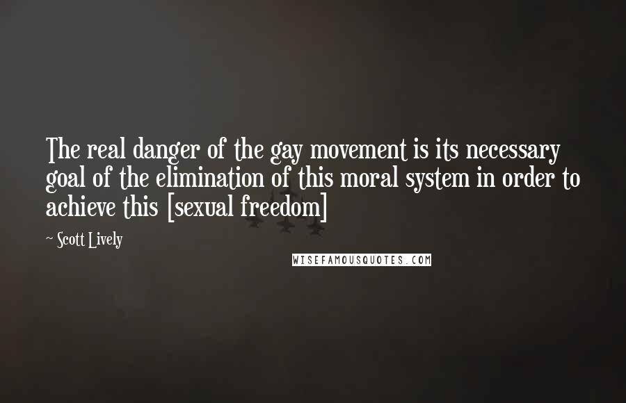 Scott Lively Quotes: The real danger of the gay movement is its necessary goal of the elimination of this moral system in order to achieve this [sexual freedom]
