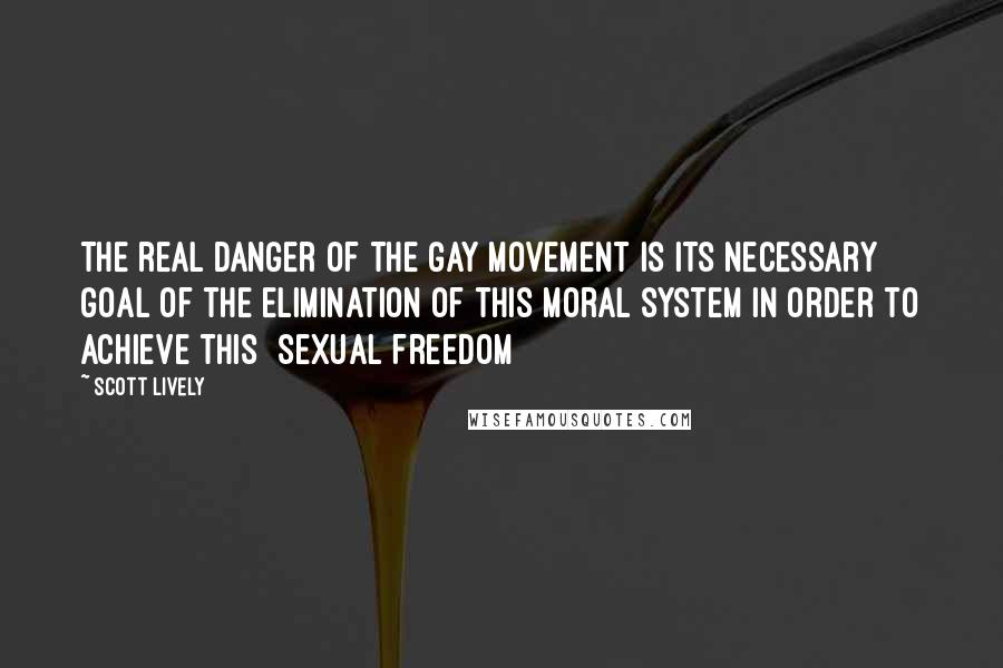 Scott Lively Quotes: The real danger of the gay movement is its necessary goal of the elimination of this moral system in order to achieve this [sexual freedom]