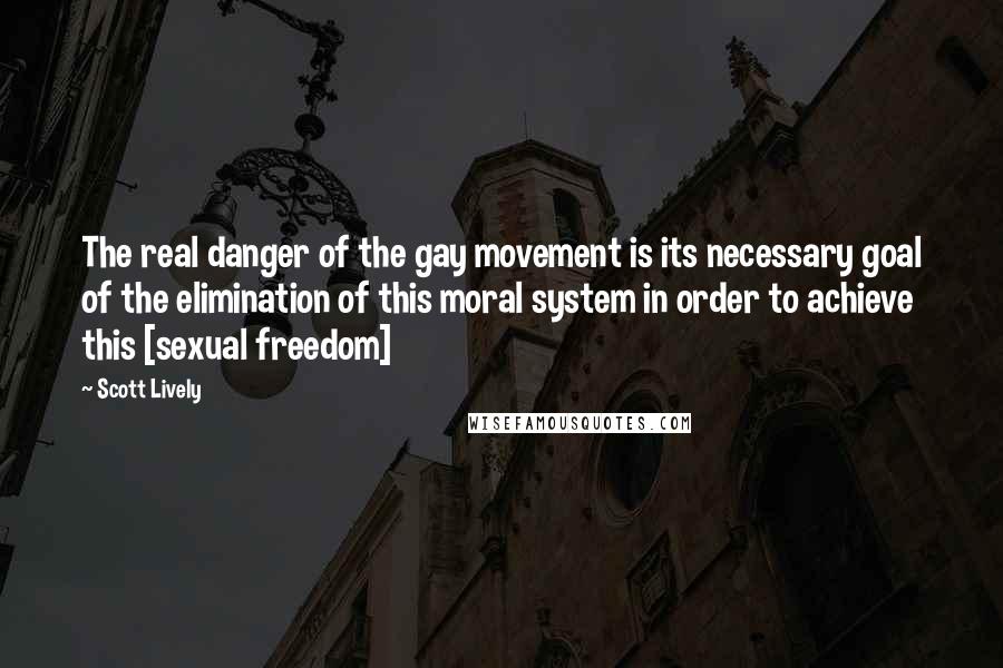 Scott Lively Quotes: The real danger of the gay movement is its necessary goal of the elimination of this moral system in order to achieve this [sexual freedom]