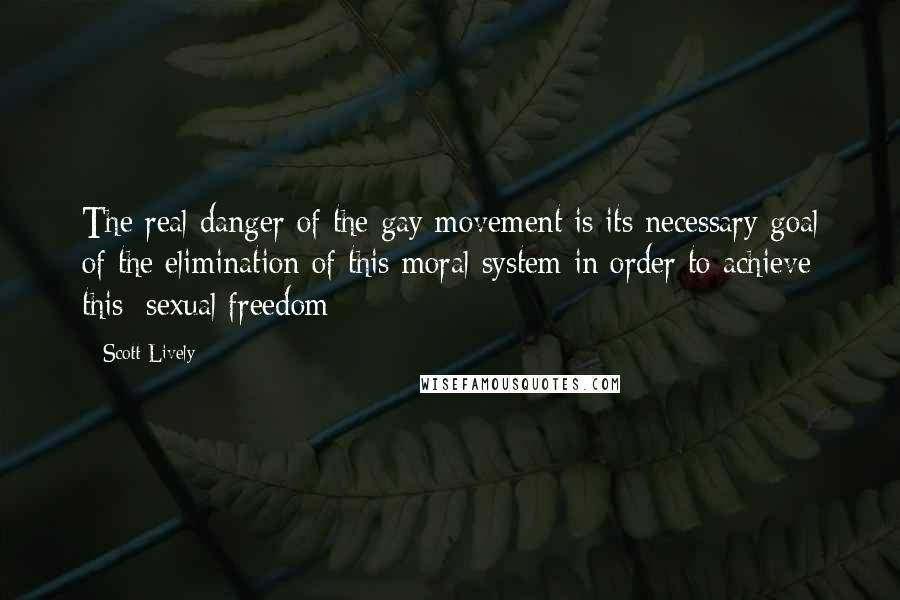 Scott Lively Quotes: The real danger of the gay movement is its necessary goal of the elimination of this moral system in order to achieve this [sexual freedom]