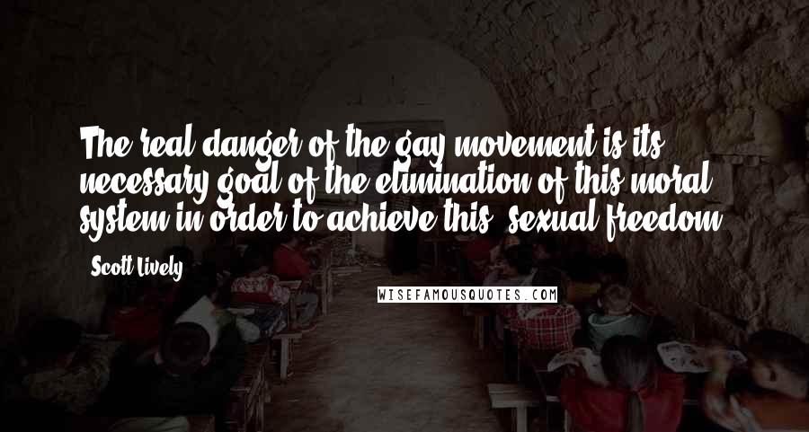 Scott Lively Quotes: The real danger of the gay movement is its necessary goal of the elimination of this moral system in order to achieve this [sexual freedom]
