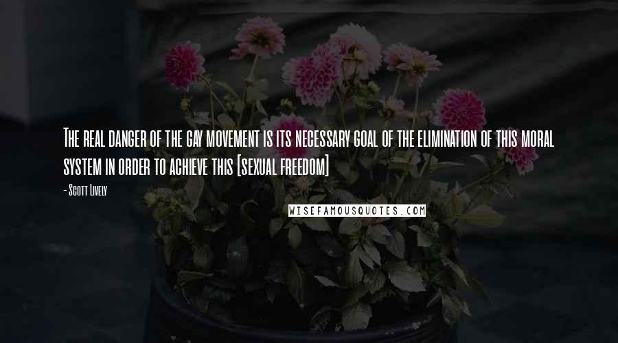 Scott Lively Quotes: The real danger of the gay movement is its necessary goal of the elimination of this moral system in order to achieve this [sexual freedom]