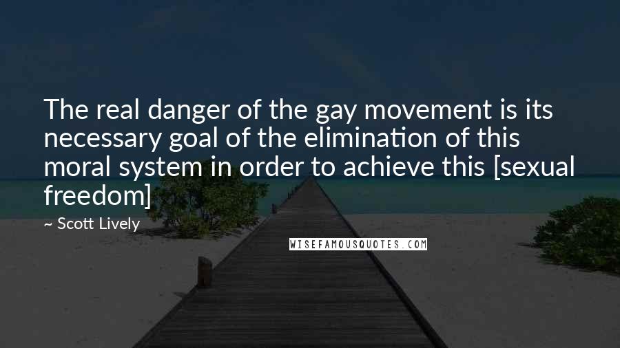 Scott Lively Quotes: The real danger of the gay movement is its necessary goal of the elimination of this moral system in order to achieve this [sexual freedom]