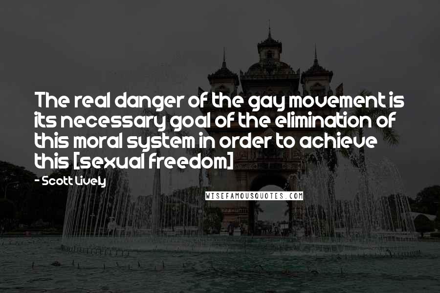 Scott Lively Quotes: The real danger of the gay movement is its necessary goal of the elimination of this moral system in order to achieve this [sexual freedom]