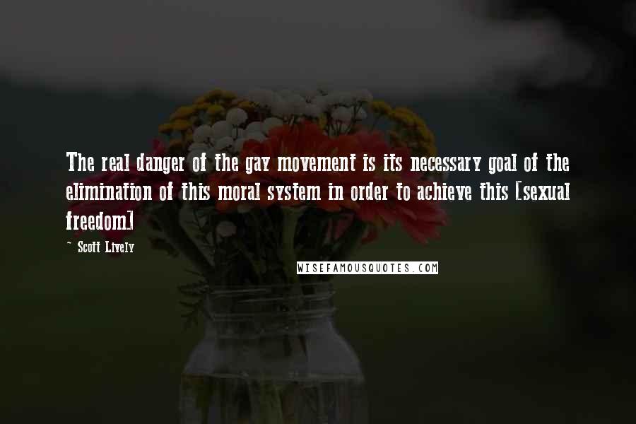 Scott Lively Quotes: The real danger of the gay movement is its necessary goal of the elimination of this moral system in order to achieve this [sexual freedom]
