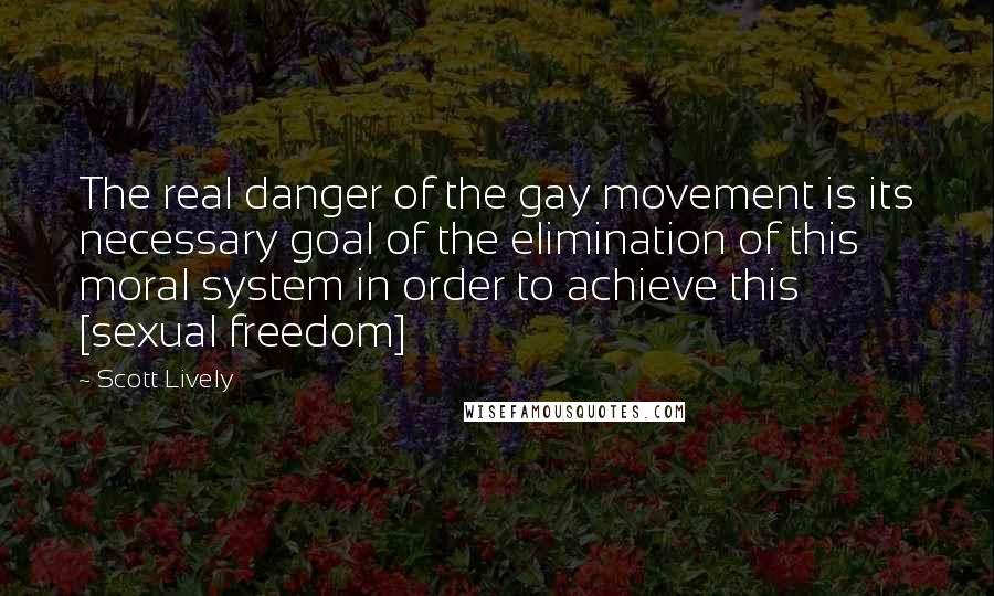 Scott Lively Quotes: The real danger of the gay movement is its necessary goal of the elimination of this moral system in order to achieve this [sexual freedom]