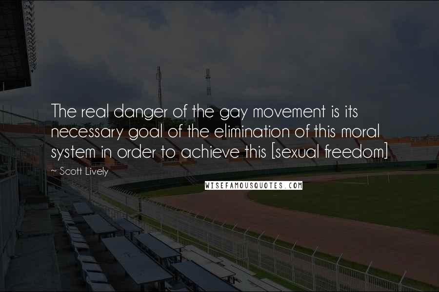 Scott Lively Quotes: The real danger of the gay movement is its necessary goal of the elimination of this moral system in order to achieve this [sexual freedom]