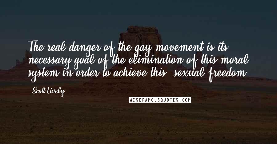 Scott Lively Quotes: The real danger of the gay movement is its necessary goal of the elimination of this moral system in order to achieve this [sexual freedom]