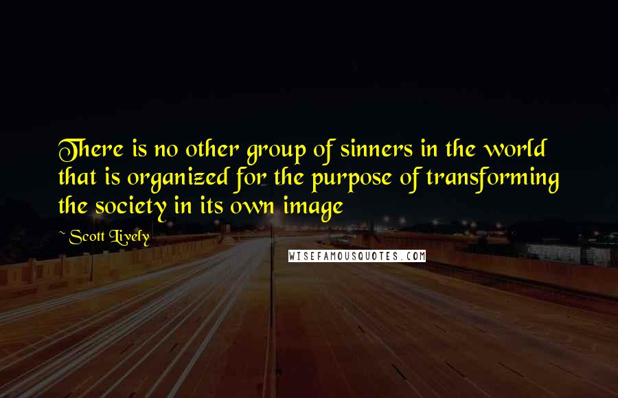 Scott Lively Quotes: There is no other group of sinners in the world that is organized for the purpose of transforming the society in its own image
