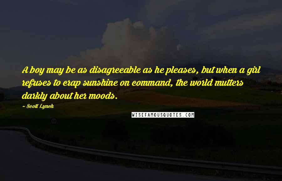 Scott Lynch Quotes: A boy may be as disagreeable as he pleases, but when a girl refuses to crap sunshine on command, the world mutters darkly about her moods.